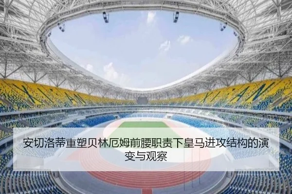 安切洛蒂重塑贝林厄姆前腰职责下皇马进攻结构的演变与观察