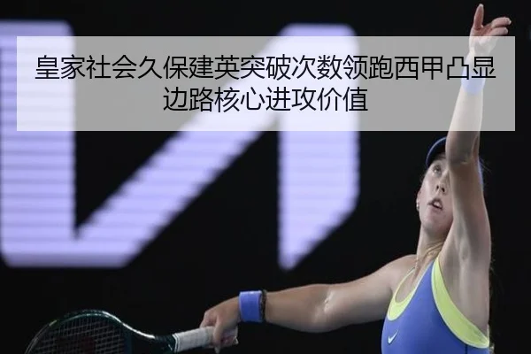 皇家社会久保建英突破次数领跑西甲凸显边路核心进攻价值