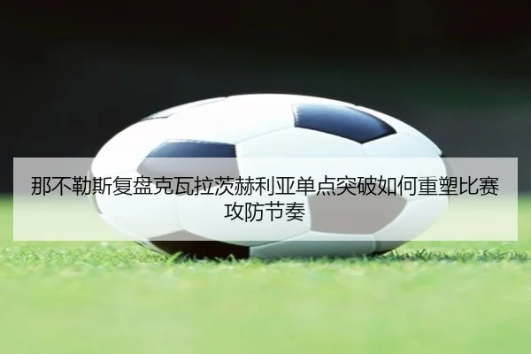 那不勒斯复盘克瓦拉茨赫利亚单点突破如何重塑比赛攻防节奏