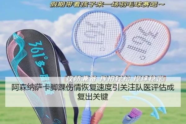阿森纳萨卡脚踝伤情恢复速度引关注队医评估成复出关键