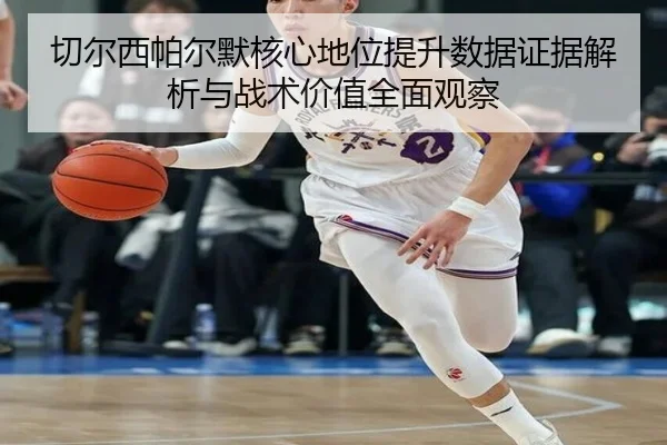 切尔西帕尔默核心地位提升数据证据解析与战术价值全面观察